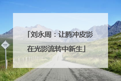 刘永周：让腾冲皮影在光影流转中新生