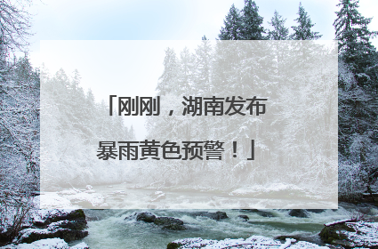 刚刚，湖南发布暴雨黄色预警！