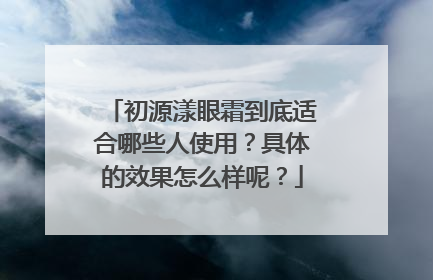 初源漾眼霜到底适合哪些人使用？具体的效果怎么样呢？
