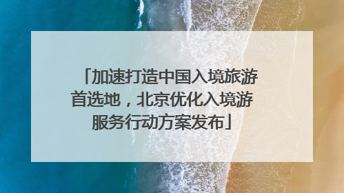 加速打造中国入境旅游首选地，北京优化入境游服务行动方案发布