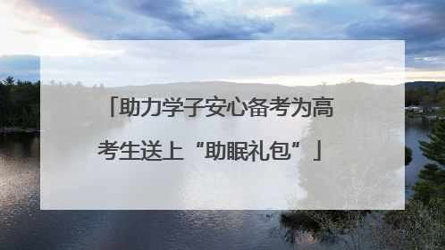 助力学子安心备考为高考生送上“助眠礼包”