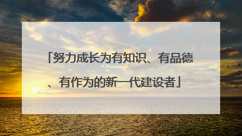 努力成长为有知识、有品德、有作为的新一代建设者