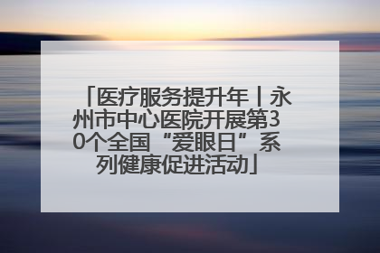 医疗服务提升年丨永州市中心医院开展第30个全国“爱眼日”系列健康促进活动