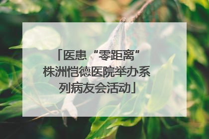 医患“零距离” 株洲恺德医院举办系列病友会活动