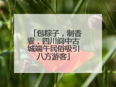 包粽子，制香囊，四川阆中古城端午民俗吸引八方游客