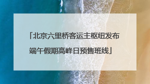 北京六里桥客运主枢纽发布端午假期高峰日预售班线