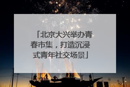 北京大兴举办青春市集，打造沉浸式青年社交场景