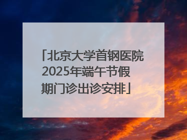 北京大学首钢医院2025年端午节假期门诊出诊安排