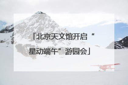 北京天文馆开启“星动端午”游园会