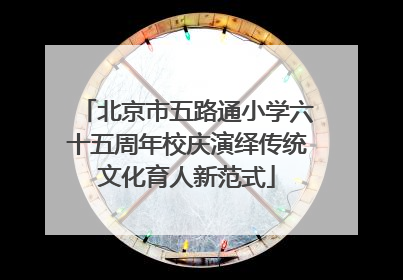 北京市五路通小学六十五周年校庆演绎传统文化育人新范式