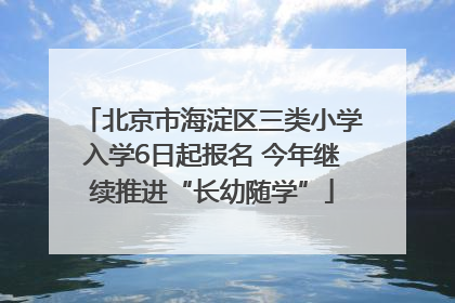 北京市海淀区三类小学入学6日起报名 今年继续推进“长幼随学”