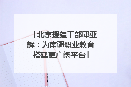 北京援疆干部邱亚辉：为南疆职业教育搭建更广阔平台