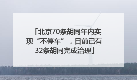 北京70条胡同年内实现“不停车”，目前已有32条胡同完成治理