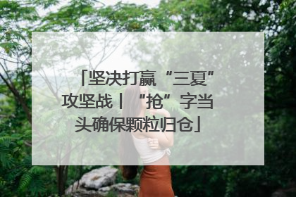 坚决打赢“三夏”攻坚战丨“抢”字当头确保颗粒归仓
