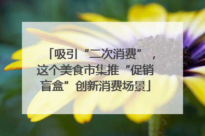 吸引“二次消费”，这个美食市集推“促销盲盒”创新消费场景