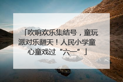 吹响欢乐集结号，童玩派对乐翻天！人民小学童心童戏过“六一”
