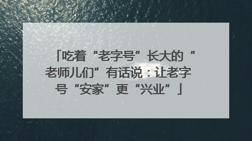 吃着“老字号”长大的“老师儿们”有话说：让老字号“安家”更“兴业”