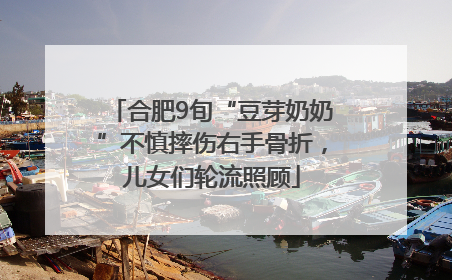 合肥9旬“豆芽奶奶”不慎摔伤右手骨折，儿女们轮流照顾