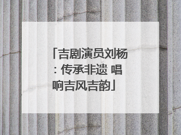吉剧演员刘杨：传承非遗 唱响吉风吉韵