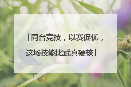 同台竞技，以赛促优，这场技能比武真硬核