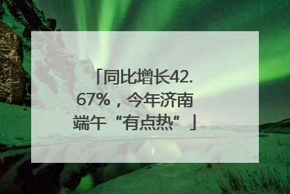 同比增长42.67%，今年济南端午“有点热”