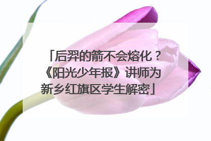 后羿的箭不会熔化？《阳光少年报》讲师为新乡红旗区学生解密