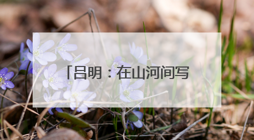 吕明：在山河间写下建设者的故事