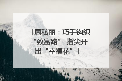 周私丽：巧手钩织“致富路” 指尖开出“幸福花”