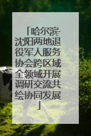 哈尔滨·沈阳两地退役军人服务协会跨区域全领域开展调研交流共绘协同发展