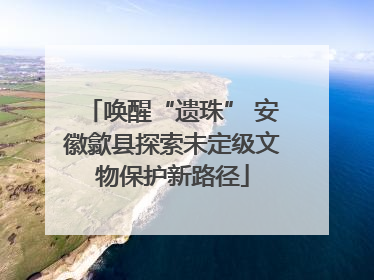 唤醒“遗珠” 安徽歙县探索未定级文物保护新路径