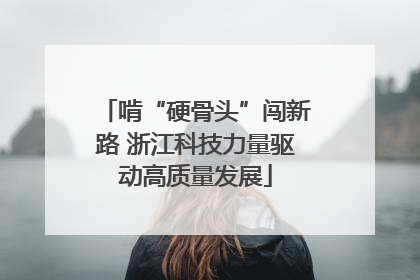 啃“硬骨头”闯新路 浙江科技力量驱动高质量发展