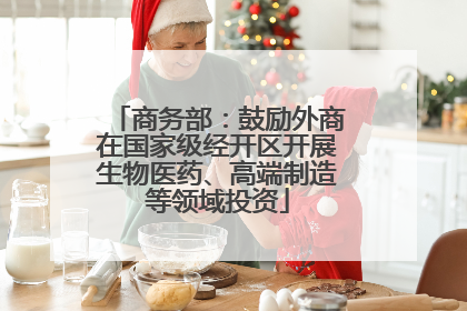 商务部：鼓励外商在国家级经开区开展生物医药、高端制造等领域投资