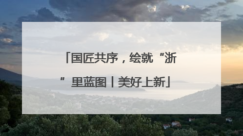 国匠共序，绘就“浙”里蓝图丨美好上新