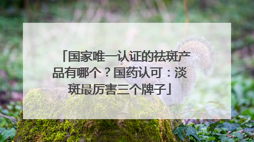国家唯一认证的祛斑产品有哪个？国药认可：淡斑最厉害三个牌子