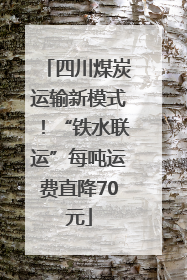 四川煤炭运输新模式！“铁水联运”每吨运费直降70元