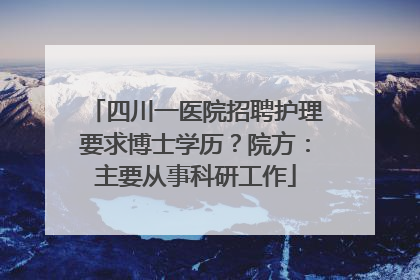 四川一医院招聘护理要求博士学历？院方：主要从事科研工作