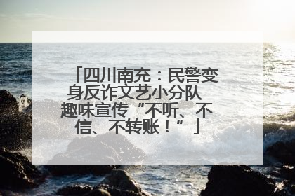 四川南充：民警变身反诈文艺小分队 趣味宣传“不听、不信、不转账！”
