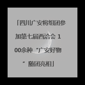 四川广安将组团参加第七届西洽会 100余种“广安好物”随团亮相