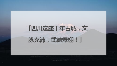 四川这座千年古城，文脉充沛，武德爆棚！