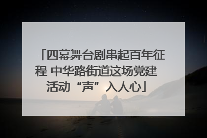 四幕舞台剧串起百年征程 中华路街道这场党建活动“声”入人心