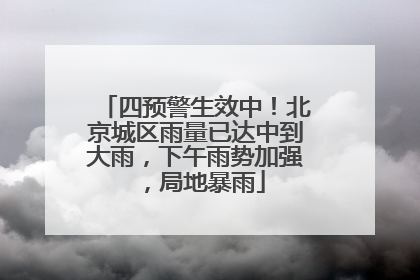 四预警生效中！北京城区雨量已达中到大雨，下午雨势加强，局地暴雨