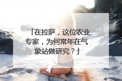 在拉萨，这位农业专家，为何常年在气象站做研究？