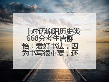 对话绵阳历史类668分考生唐静怡：爱好书法，因为书写很重要，还能提升专注力