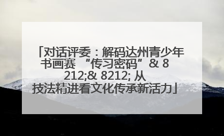 对话评委：解码达州青少年书画赛 “传习密码”& 8212;& 8212; 从技法精进看文化传承新活力