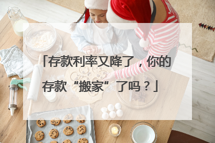 存款利率又降了，你的存款“搬家”了吗？
