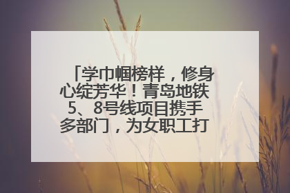 学巾帼榜样，修身心绽芳华！青岛地铁5、8号线项目携手多部门，为女职工打造别样文化盛宴