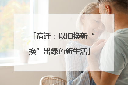 宿迁：以旧换新“换”出绿色新生活