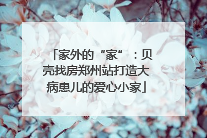 家外的“家”：贝壳找房郑州站打造大病患儿的爱心小家