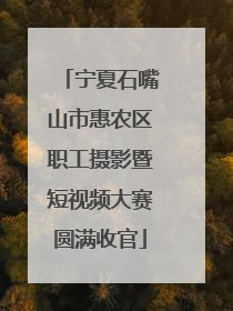 宁夏石嘴山市惠农区职工摄影暨短视频大赛圆满收官