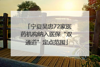 宁夏吴忠72家医药机构纳入医保“双通道”定点范围